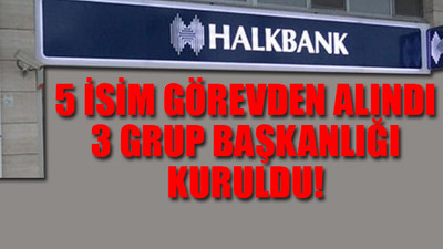 Halkbank'ta görevden alma depremi