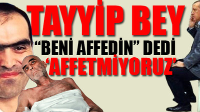 'Tayyip bey, 'Beni affedin' dedi... Affetmiyoruz!'