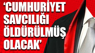 'Cumhuriyet savcılığı makamına yasal olarak son veriyorlar'