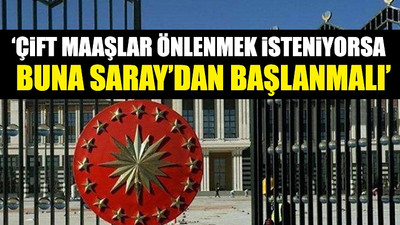 Saray'da çift maaş alan ve hiç maaş almayan isimler tek tek ortaya çıktı