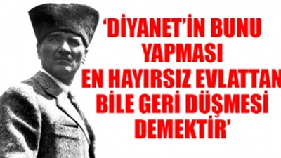 'Diyanet'in babası Atatürk'tür'