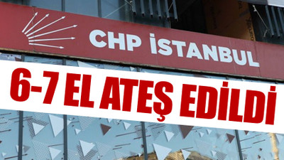 CHP'nin İstanbul İl Başkanlığı'na silahlı saldırı