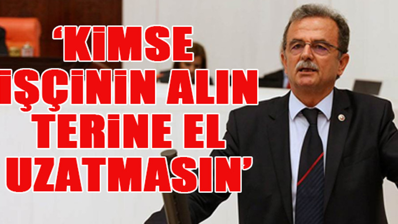 CHP'li Girgin'den TES tepkisi: Kimse işçinin alın terine el uzatmasın