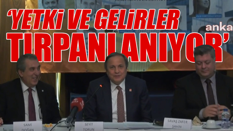 CHP'li Torun: Her geçen gün belediyelerimiz üzerindeki baskı artıyor